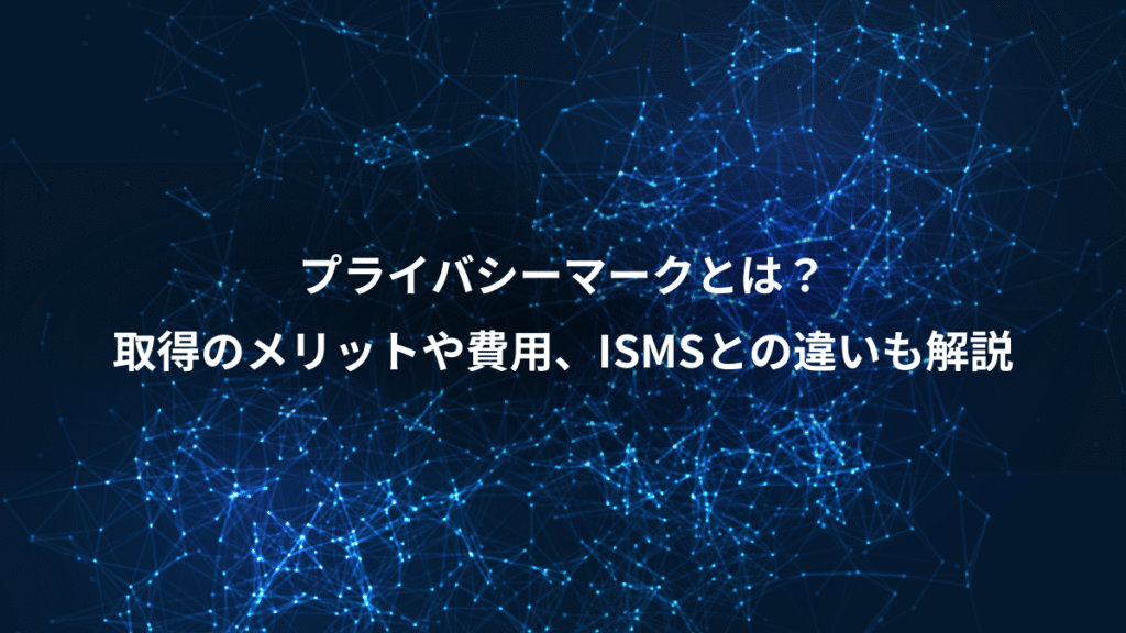 プライバシーマークとは？、取得のメリットや費用、ISMSとの違いも解説