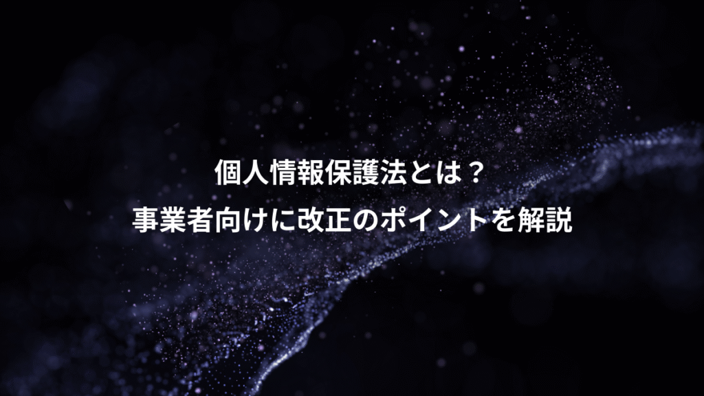 個人情報保護法とは？、事業者向けに改正のポイントを解説