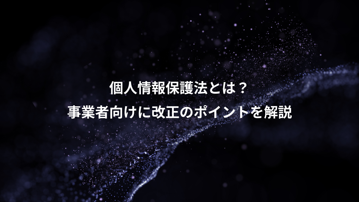 個人情報保護法とは？、事業者向けに改正のポイントを解説