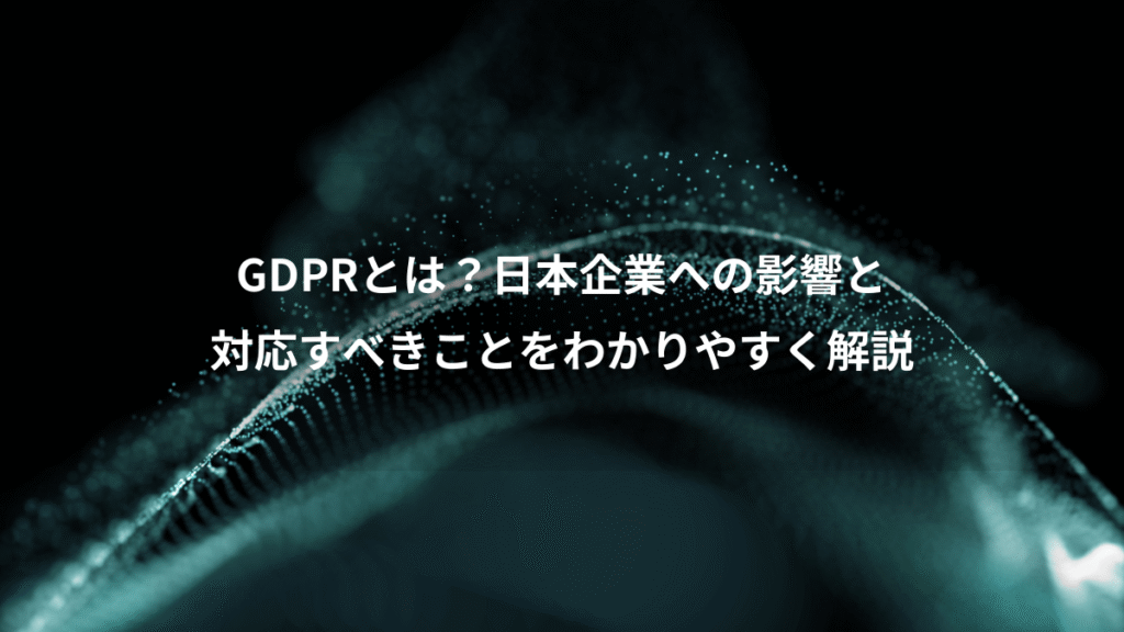 GDPRとは？日本企業への影響と、対応すべきことをわかりやすく解説