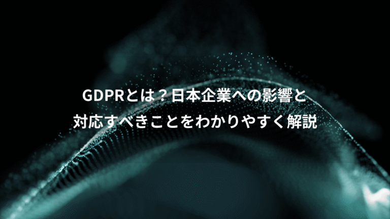 GDPRとは？日本企業への影響と、対応すべきことをわかりやすく解説