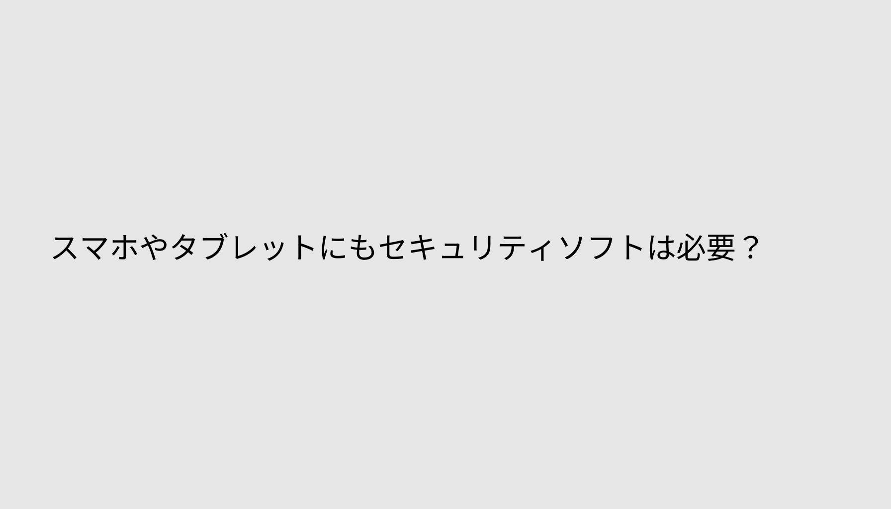 スマホやタブレットにもセキュリティソフトは必要？
