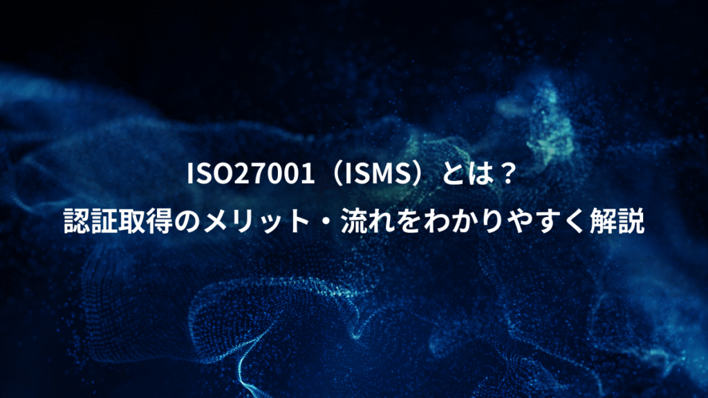 ISO27001（ISMS）とは？、認証取得のメリット・流れをわかりやすく解説