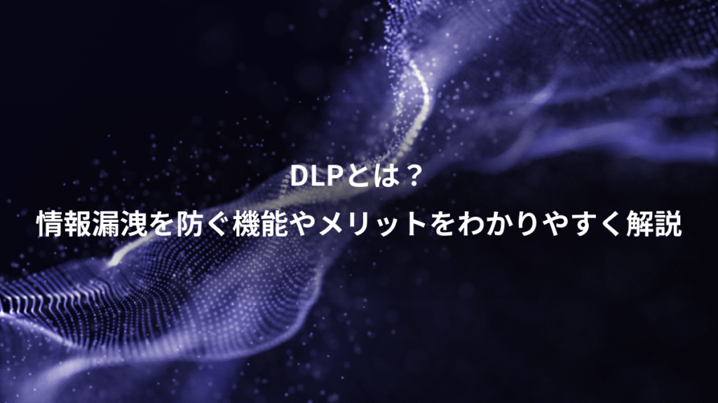 DLPとは？、情報漏洩を防ぐ機能やメリットをわかりやすく解説