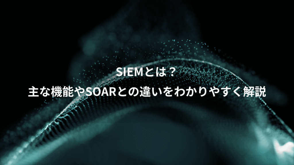 SIEMとは？、主な機能やSOARとの違いをわかりやすく解説