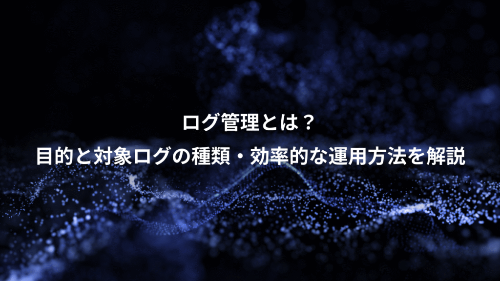 ログ管理とは？、目的と対象ログの種類・効率的な運用方法を解説
