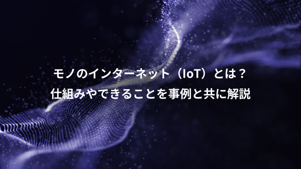 モノのインターネット（IoT）とは？、仕組みやできることを事例と共に解説