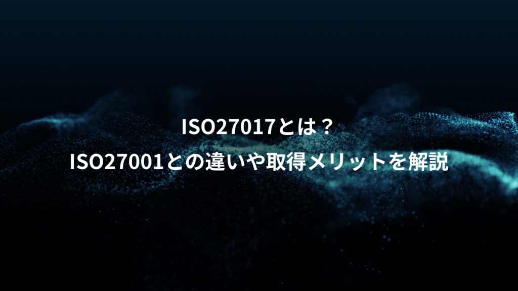 ISO27017とは？、ISO27001との違いや取得メリットを解説