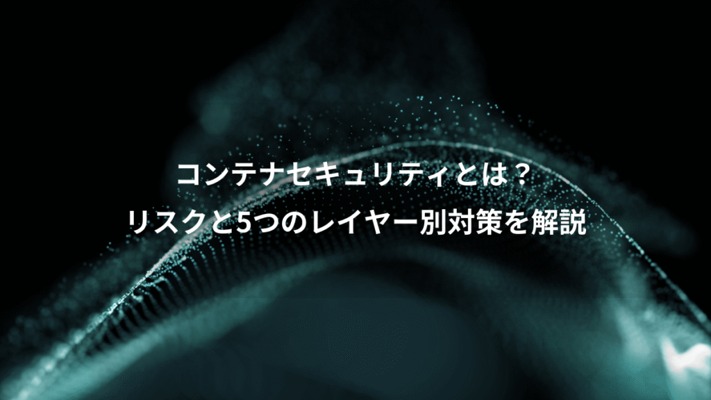 コンテナセキュリティとは？、リスクと5つのレイヤー別対策を解説