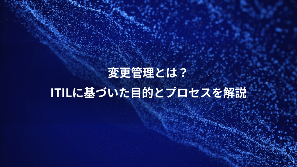 変更管理とは？、ITILに基づいた目的とプロセスを解説