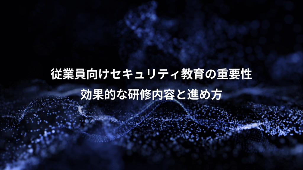 従業員向けセキュリティ教育の重要性、効果的な研修内容と進め方