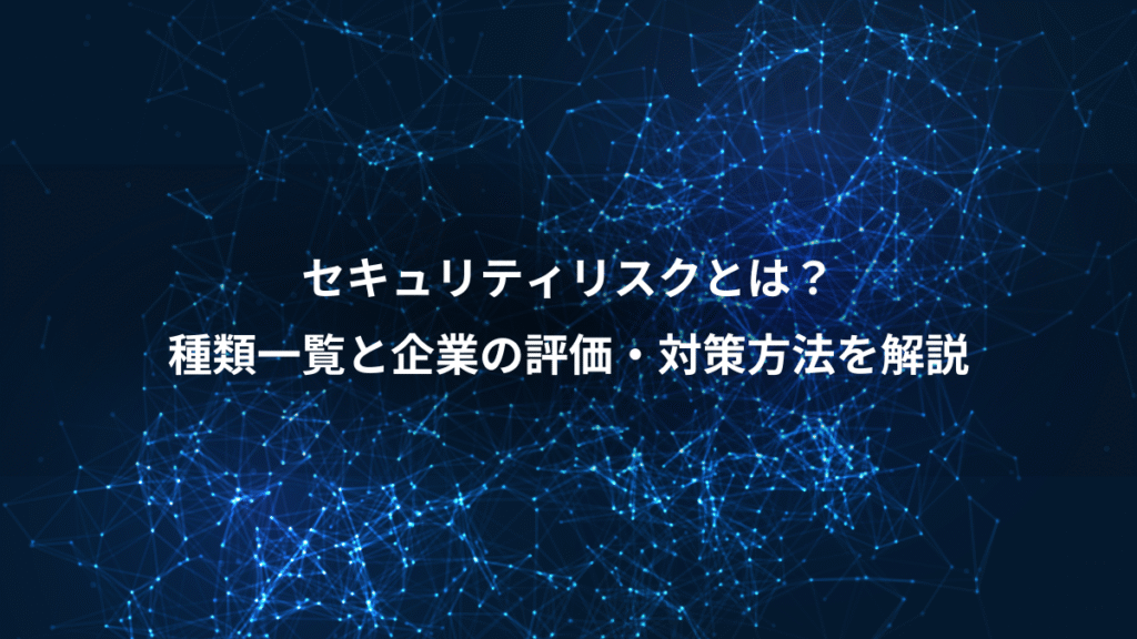 セキュリティリスクとは？、種類一覧と企業の評価・対策方法を解説