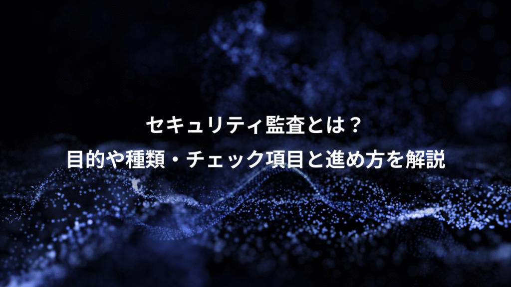 セキュリティ監査とは？、目的や種類・チェック項目と進め方を解説