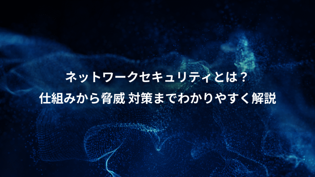 ネットワークセキュリティとは？、仕組みから脅威 対策までわかりやすく解説