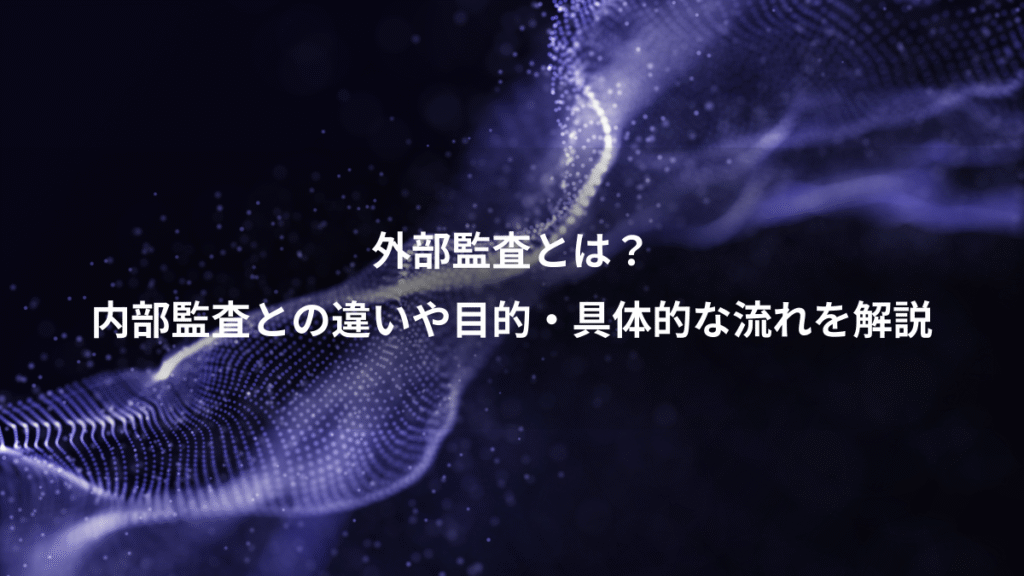 外部監査とは？、内部監査との違いや目的・具体的な流れを解説