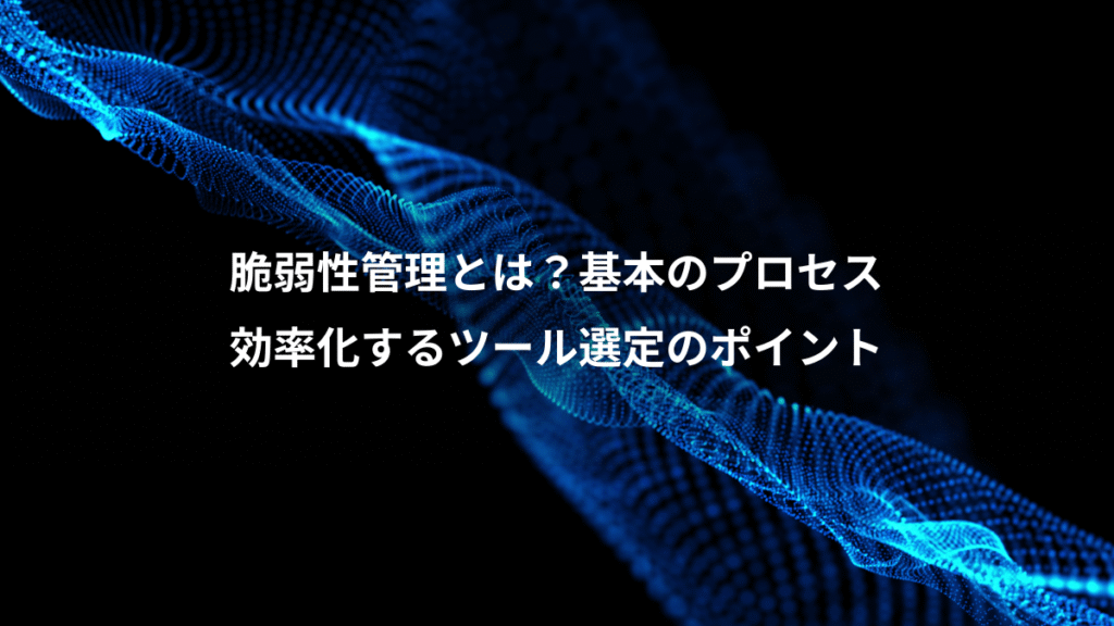 脆弱性管理とは？基本のプロセス、効率化するツール選定のポイント