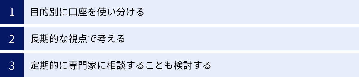 目的別に口座を使い分ける、長期的な視点で考える、定期的に専門家に相談することも検討する