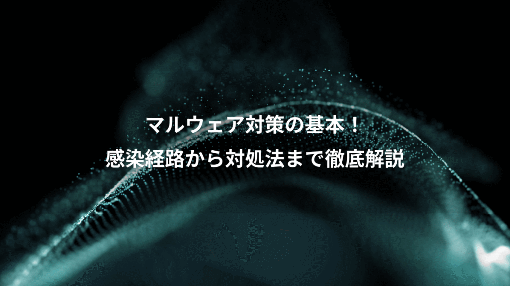 マルウェア対策の基本！、感染経路から対処法まで徹底解説