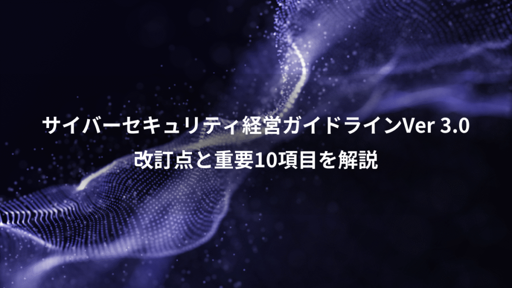 サイバーセキュリティ経営ガイドラインVer 3.0、改訂点と重要10項目を解説