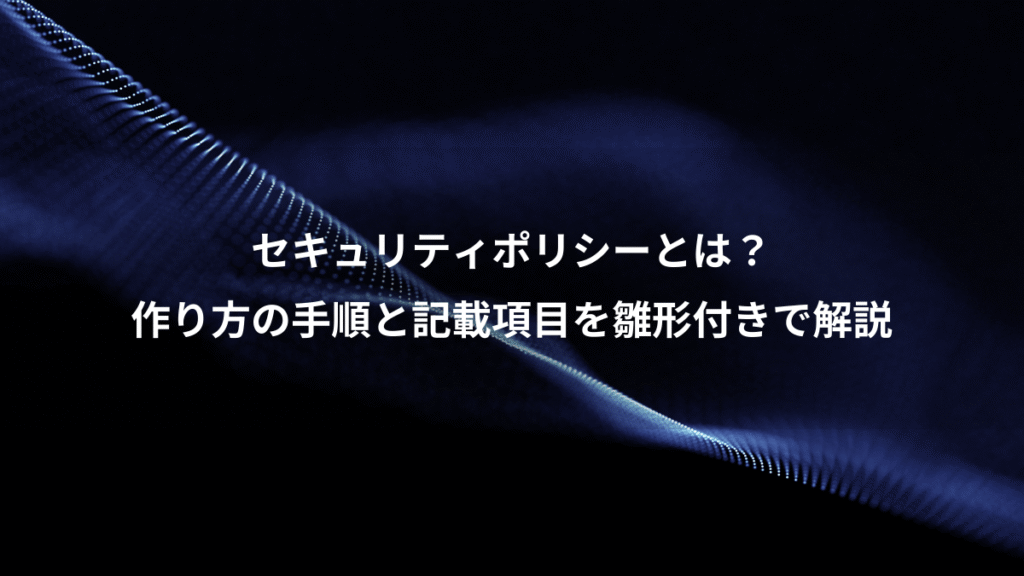 セキュリティポリシーとは？、作り方の手順と記載項目を雛形付きで解説