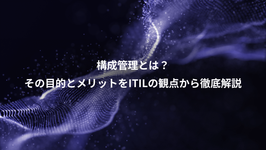構成管理とは？、その目的とメリットをITILの観点から徹底解説