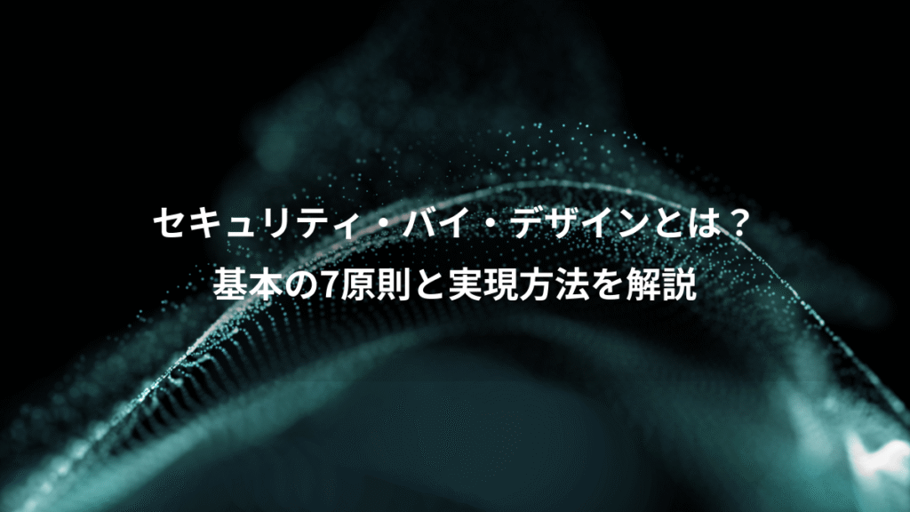 セキュリティ・バイ・デザインとは？、基本の7原則と実現方法を解説