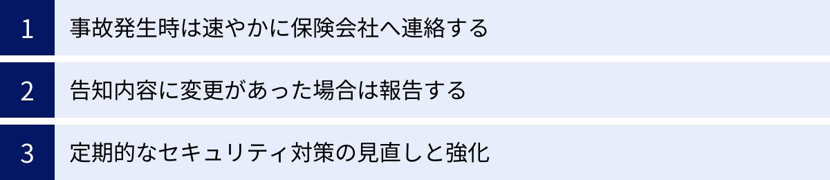 事故発生時は速やかに保険会社へ連絡する、告知内容に変更があった場合は報告する、定期的なセキュリティ対策の見直しと強化