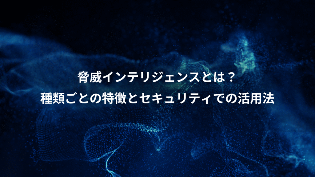 脅威インテリジェンスとは？、種類ごとの特徴とセキュリティでの活用法