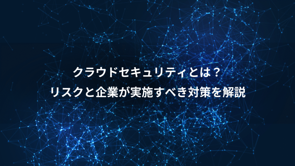 クラウドセキュリティとは？、リスクと企業が実施すべき対策を解説