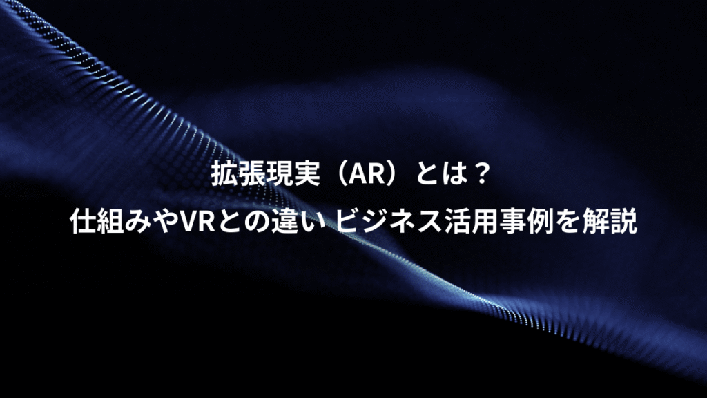 拡張現実（AR）とは？、仕組みやVRとの違い ビジネス活用事例を解説