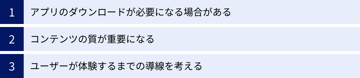 アプリのダウンロードが必要になる場合がある、コンテンツの質が重要になる、ユーザーが体験するまでの導線を考える