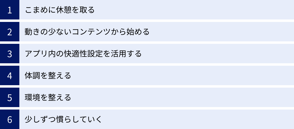 こまめに休憩を取る、動きの少ないコンテンツから始める、アプリ内の快適性設定を活用する、体調を整える、環境を整える、少しずつ慣らしていく