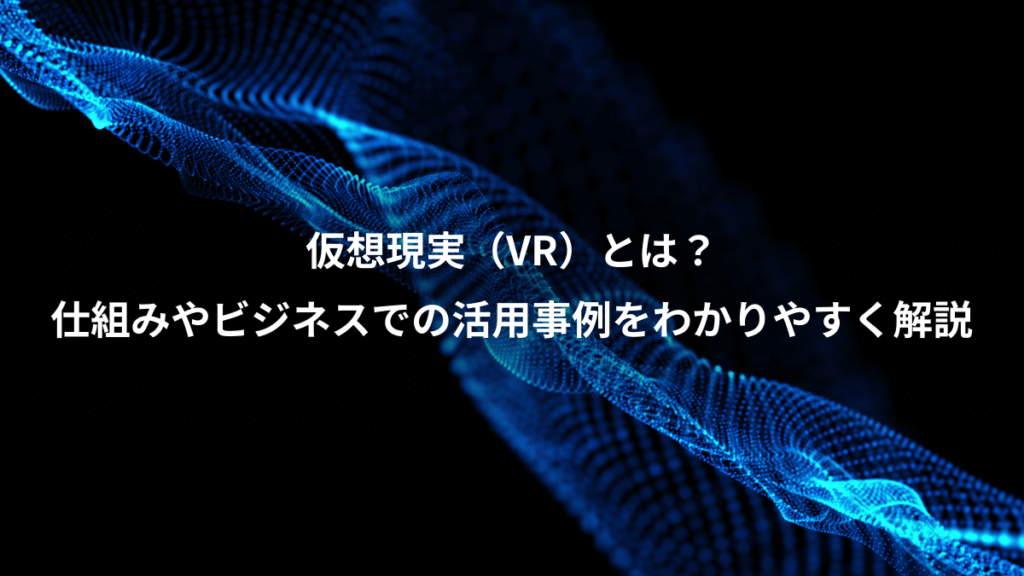 仮想現実（VR）とは？、仕組みやビジネスでの活用事例をわかりやすく解説