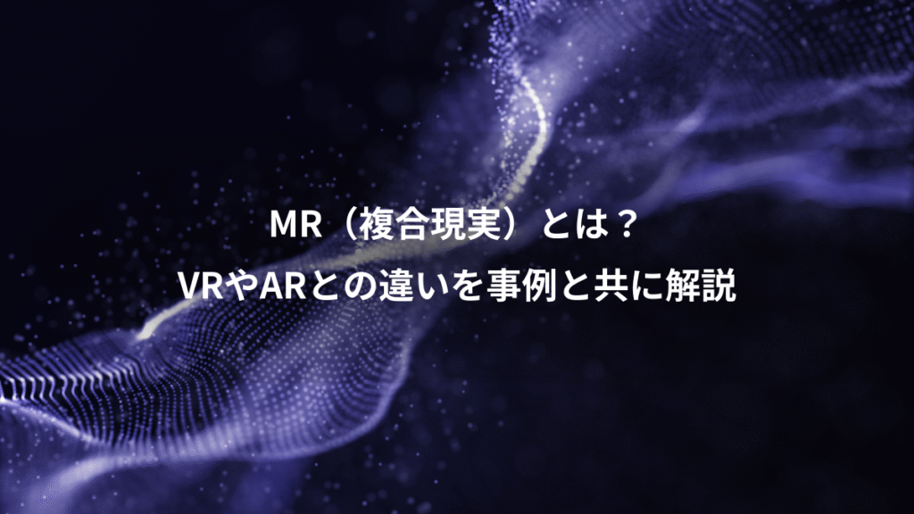 MR（複合現実）とは？、VRやARとの違いを事例と共に解説