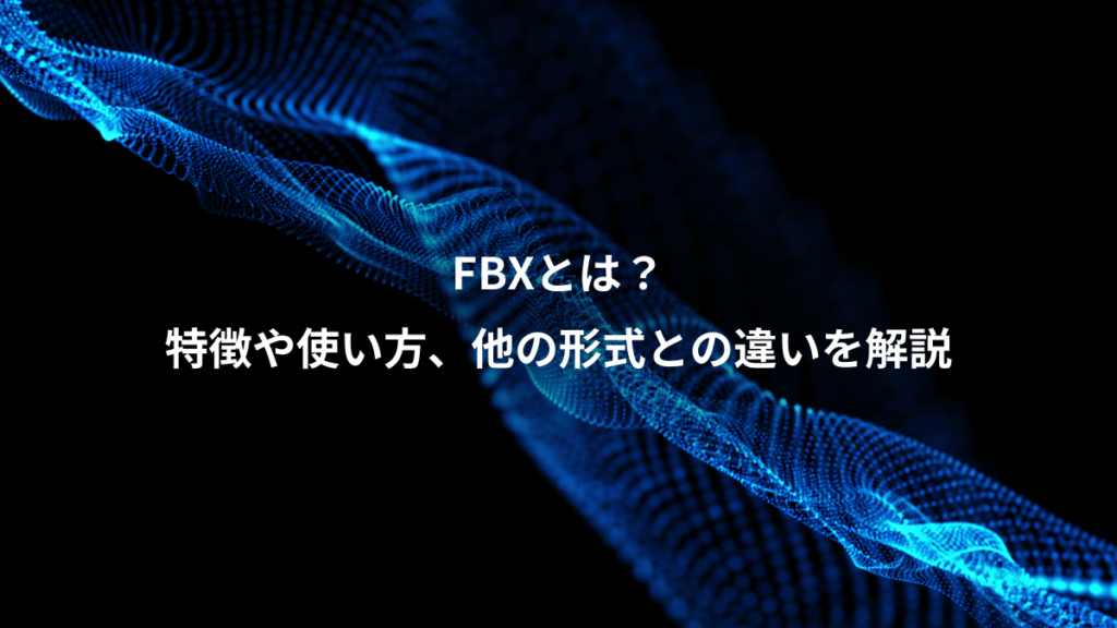 FBXとは？、特徴や使い方、他の形式との違いを解説