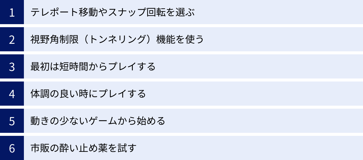 テレポート移動やスナップ回転を選ぶ、視野角制限（トンネリング）機能を使う、最初は短時間からプレイする、体調の良い時にプレイする、動きの少ないゲームから始める、市販の酔い止め薬を試す