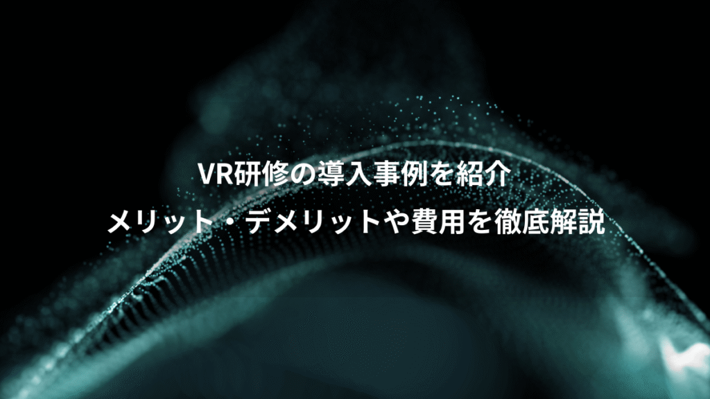VR研修の導入事例を紹介、メリット・デメリットや費用を徹底解説