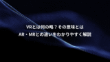 VRとは何の略？その意味とは、AR・MRとの違いをわかりやすく解説